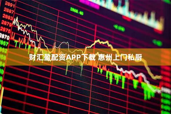 财汇盈配资APP下载 惠州上门私厨