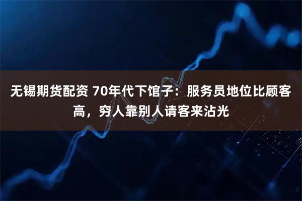 无锡期货配资 70年代下馆子：服务员地位比顾客高，穷人靠别人请客来沾光