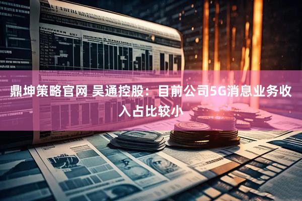 鼎坤策略官网 吴通控股：目前公司5G消息业务收入占比较小