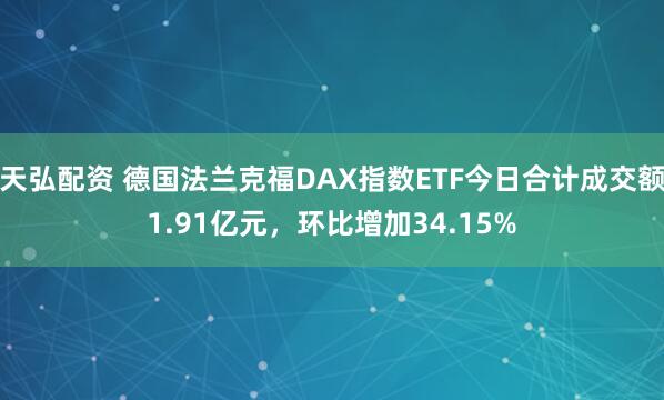天弘配资 德国法兰克福DAX指数ETF今日合计成交额1.91亿元，环比增加34.15%