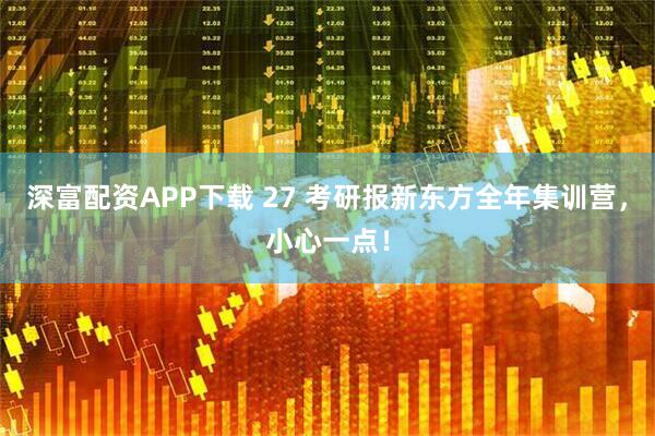 深富配资APP下载 27 考研报新东方全年集训营，小心一点！