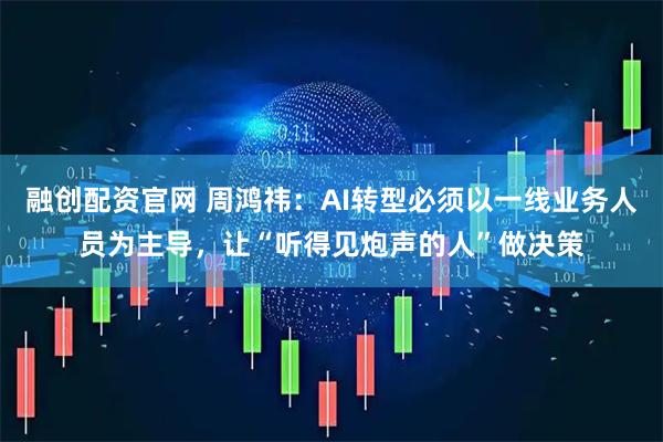 融创配资官网 周鸿祎：AI转型必须以一线业务人员为主导，让“听得见炮声的人”做决策