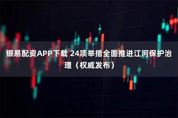 银易配资APP下载 24项举措全面推进江河保护治理（权威发布）