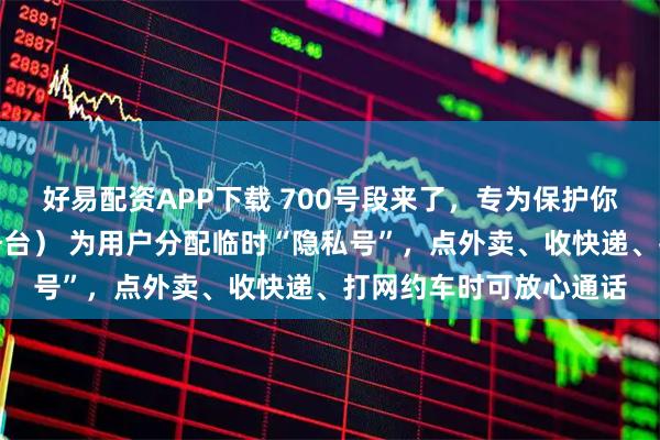好易配资APP下载 700号段来了，专为保护你的个人信息（信息服务台） 为用户分配临时“隐私号”，点外卖、收快递、打网约车时可放心通话