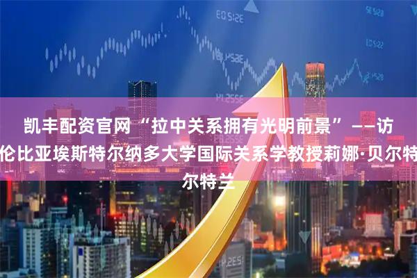 凯丰配资官网 “拉中关系拥有光明前景” ——访哥伦比亚埃斯特尔纳多大学国际关系学教授莉娜·贝尔特兰