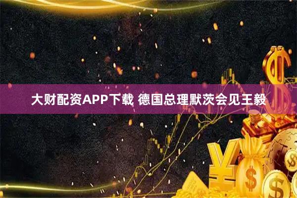 大财配资APP下载 德国总理默茨会见王毅