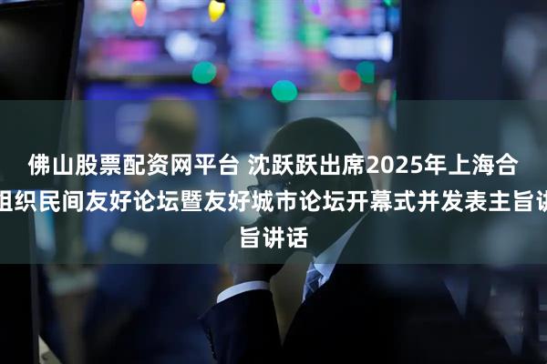 佛山股票配资网平台 沈跃跃出席2025年上海合作组织民间友好论坛暨友好城市论坛开幕式并发表主旨讲话