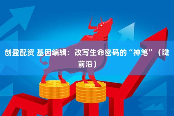 创盈配资 基因编辑：改写生命密码的“神笔”（瞰前沿）