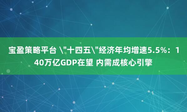 宝盈策略平台 ＂十四五＂经济年均增速5.5%：140万亿GDP在望 内需成核心引擎