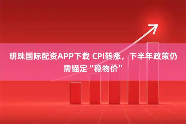 明珠国际配资APP下载 CPI转涨，下半年政策仍需锚定“稳物价”