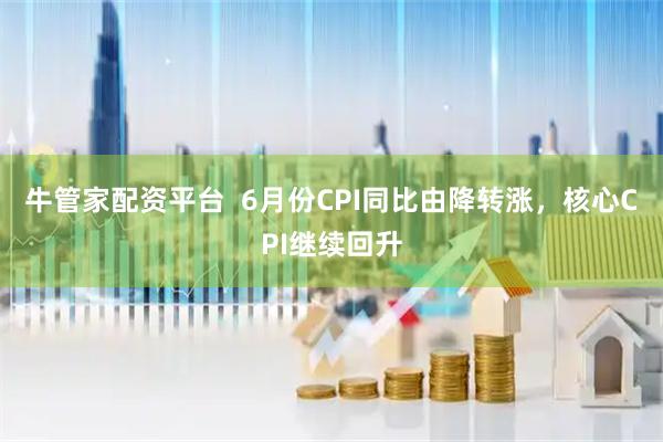 牛管家配资平台  6月份CPI同比由降转涨，核心CPI继续回升