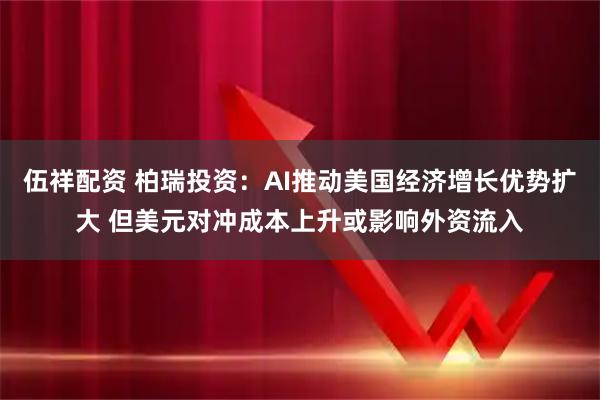 伍祥配资 柏瑞投资：AI推动美国经济增长优势扩大 但美元对冲成本上升或影响外资流入