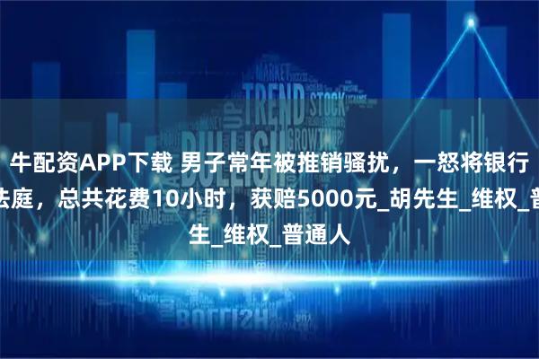 牛配资APP下载 男子常年被推销骚扰，一怒将银行告上法庭，总共花费10小时，获赔5000元_胡先生_维权_普通人