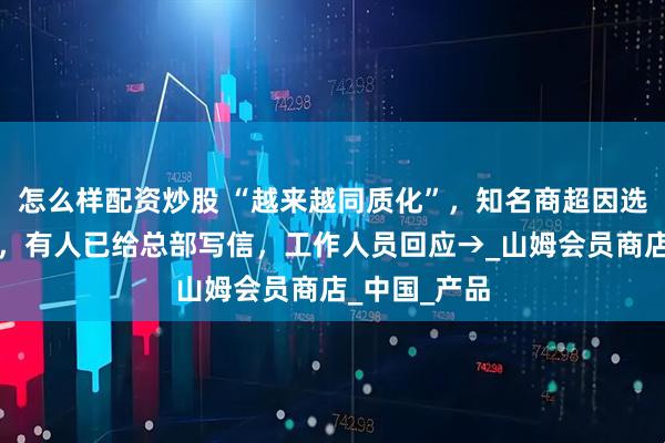 怎么样配资炒股 “越来越同质化”，知名商超因选品惹恼会员，有人已给总部写信，工作人员回应→_山姆会员商店_中国_产品