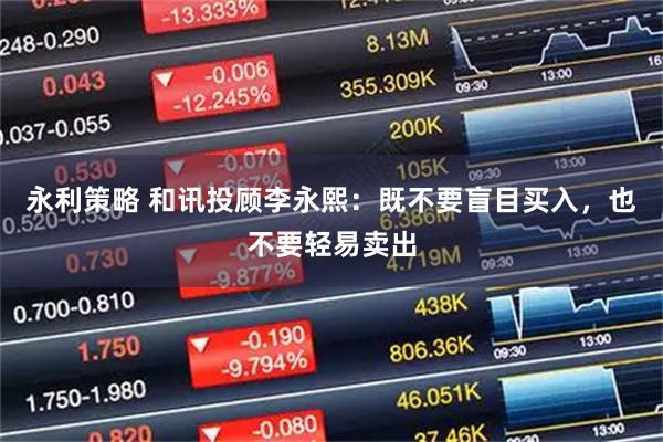 永利策略 和讯投顾李永熙：既不要盲目买入，也不要轻易卖出