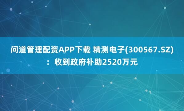 问道管理配资APP下载 精测电子(300567.SZ)：收到政府补助2520万元