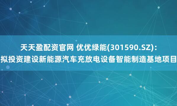 天天盈配资官网 优优绿能(301590.SZ)：拟投资建设新能源汽车充放电设备智能制造基地项目