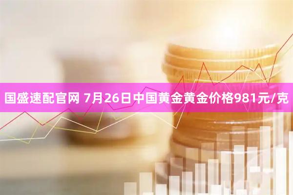 国盛速配官网 7月26日中国黄金黄金价格981元/克