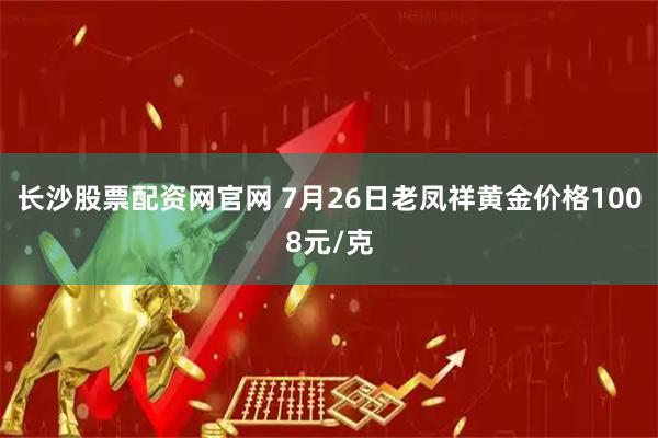 长沙股票配资网官网 7月26日老凤祥黄金价格1008元/克