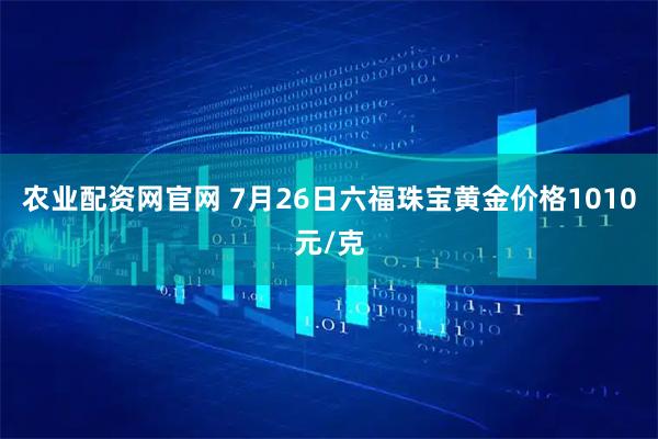 农业配资网官网 7月26日六福珠宝黄金价格1010元/克