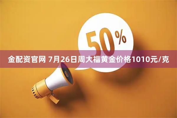 金配资官网 7月26日周大福黄金价格1010元/克