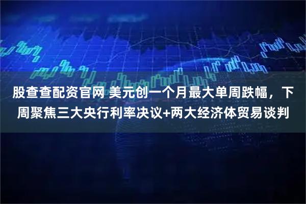股查查配资官网 美元创一个月最大单周跌幅，下周聚焦三大央行利率决议+两大经济体贸易谈判