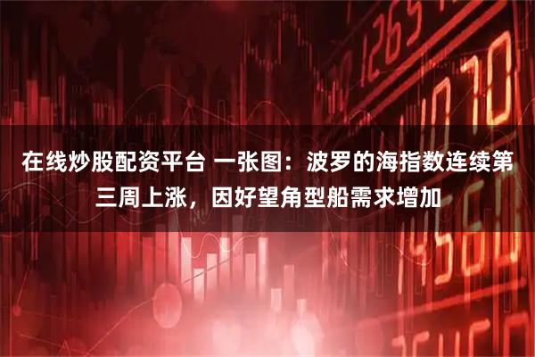 在线炒股配资平台 一张图：波罗的海指数连续第三周上涨，因好望角型船需求增加