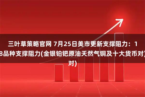 三叶草策略官网 7月25日美市更新支撑阻力：18品种支撑阻力(金银铂钯原油天然气铜及十大货币对)