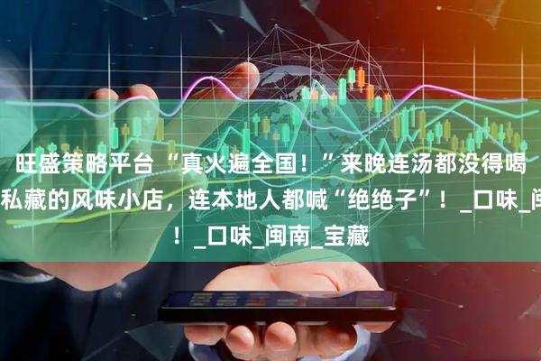 旺盛策略平台 “真火遍全国！”来晚连汤都没得喝！厦门人私藏的风味小店，连本地人都喊“绝绝子”！_口味_闽南_宝藏