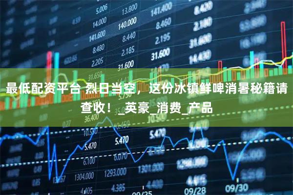 最低配资平台 烈日当空，这份冰镇鲜啤消暑秘籍请查收！_英豪_消费_产品