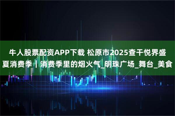 牛人股票配资APP下载 松原市2025查干悦界盛夏消费季｜消费季里的烟火气_明珠广场_舞台_美食