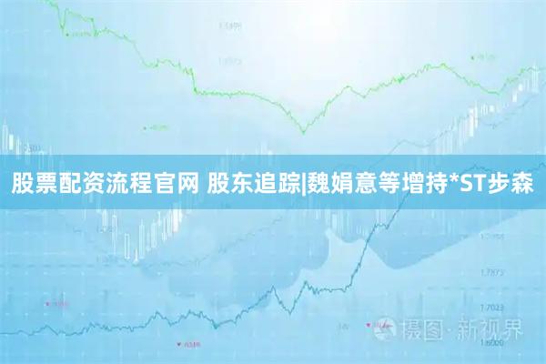 股票配资流程官网 股东追踪|魏娟意等增持*ST步森