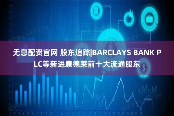 无息配资官网 股东追踪|BARCLAYS BANK PLC等新进康德莱前十大流通股东