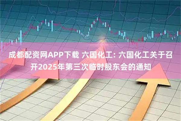 成都配资网APP下载 六国化工: 六国化工关于召开2025年第三次临时股东会的通知