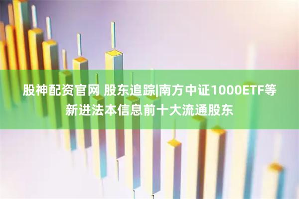 股神配资官网 股东追踪|南方中证1000ETF等新进法本信息前十大流通股东