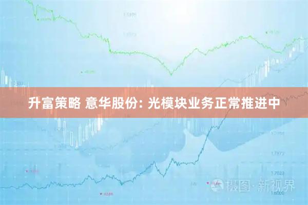 升富策略 意华股份: 光模块业务正常推进中