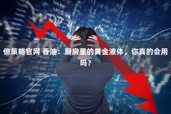 億策略官网 香油：厨房里的黄金液体，你真的会用吗？