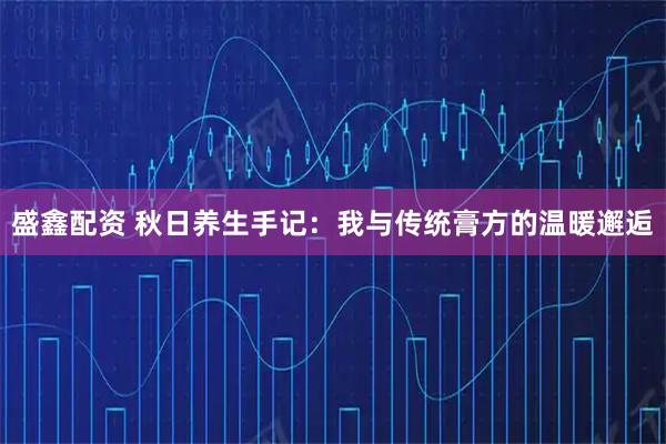 盛鑫配资 秋日养生手记：我与传统膏方的温暖邂逅