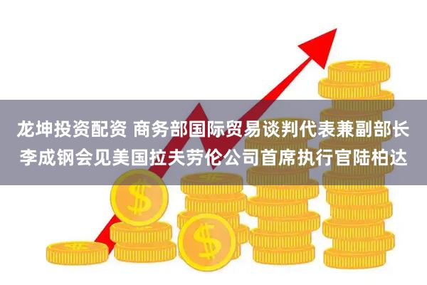 龙坤投资配资 商务部国际贸易谈判代表兼副部长李成钢会见美国拉夫劳伦公司首席执行官陆柏达
