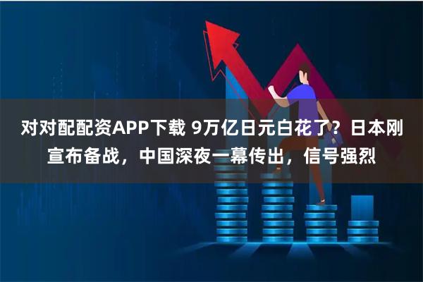 对对配配资APP下载 9万亿日元白花了？日本刚宣布备战，中国深夜一幕传出，信号强烈