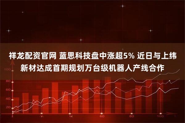 祥龙配资官网 蓝思科技盘中涨超5% 近日与上纬新材达成首期规划万台级机器人产线合作